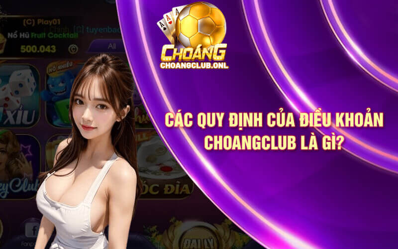 Các quy định của Điều Khoản Choangclub là gì?