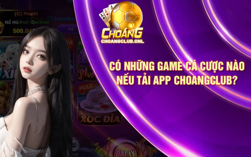 Có những game cá cược nào nếu tải app Choangclub?
