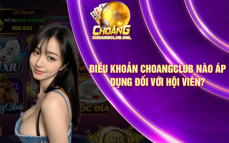 Điều khoản Choangclub nào áp dụng đối với hội viên?