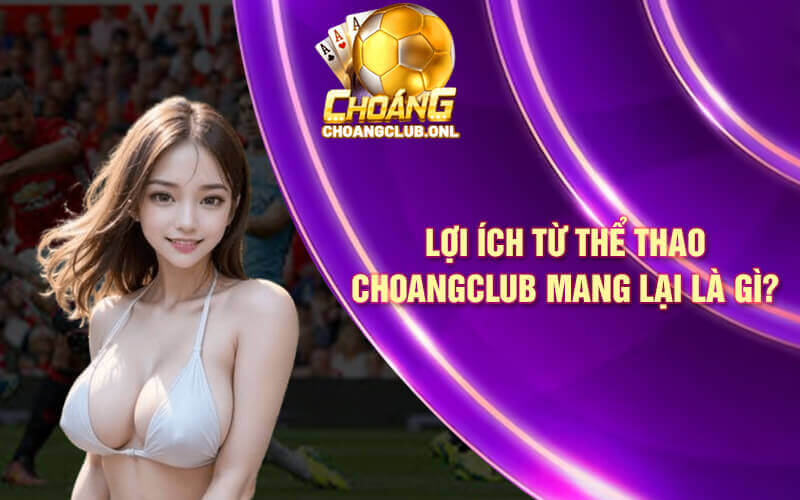 Lợi ích từ thể thao Choangclub mang lại là gì?