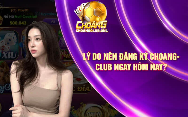 Lý do nên đăng ký Choangclub ngay hôm nay?